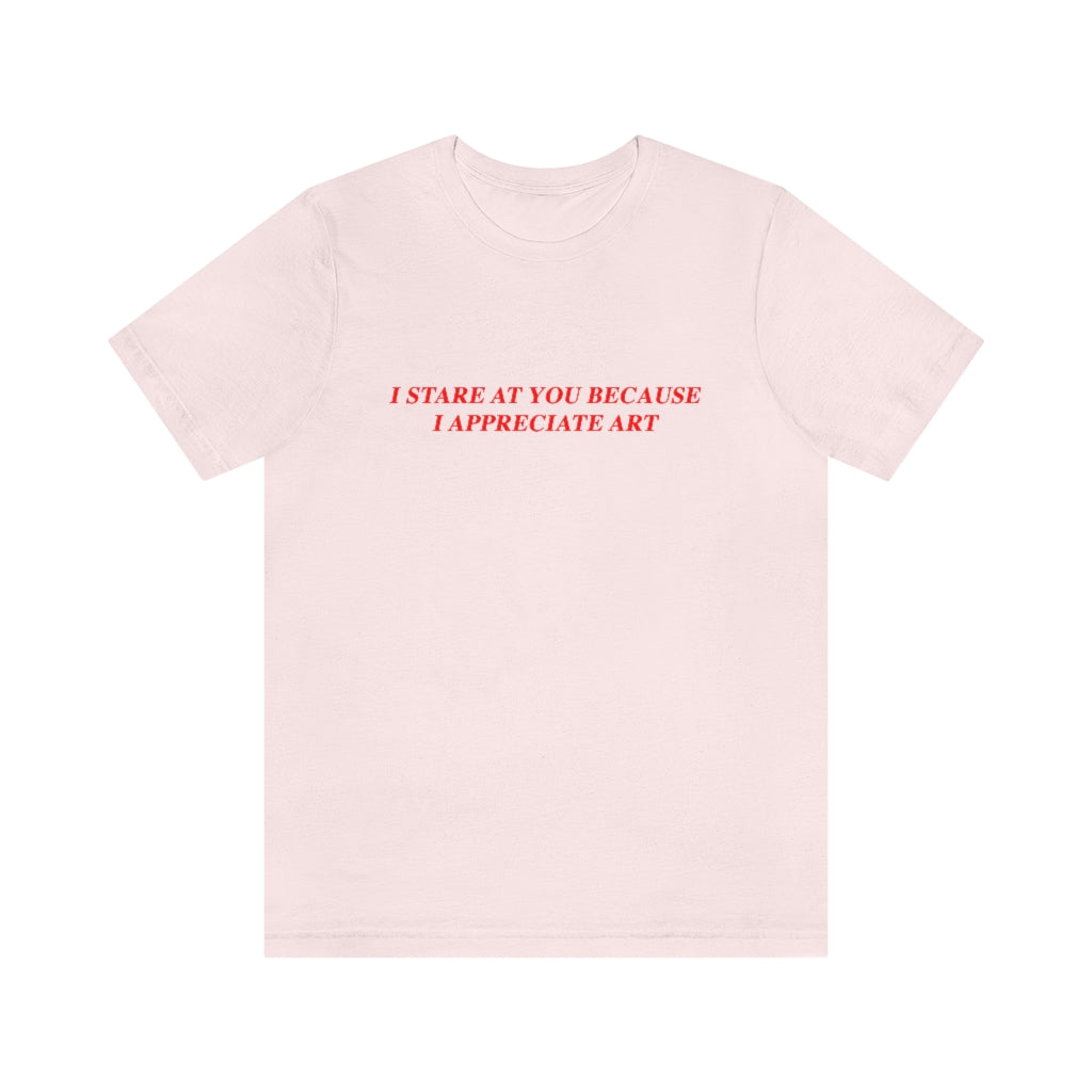 I Stare At You Because I Appreciate Art T-Shirt