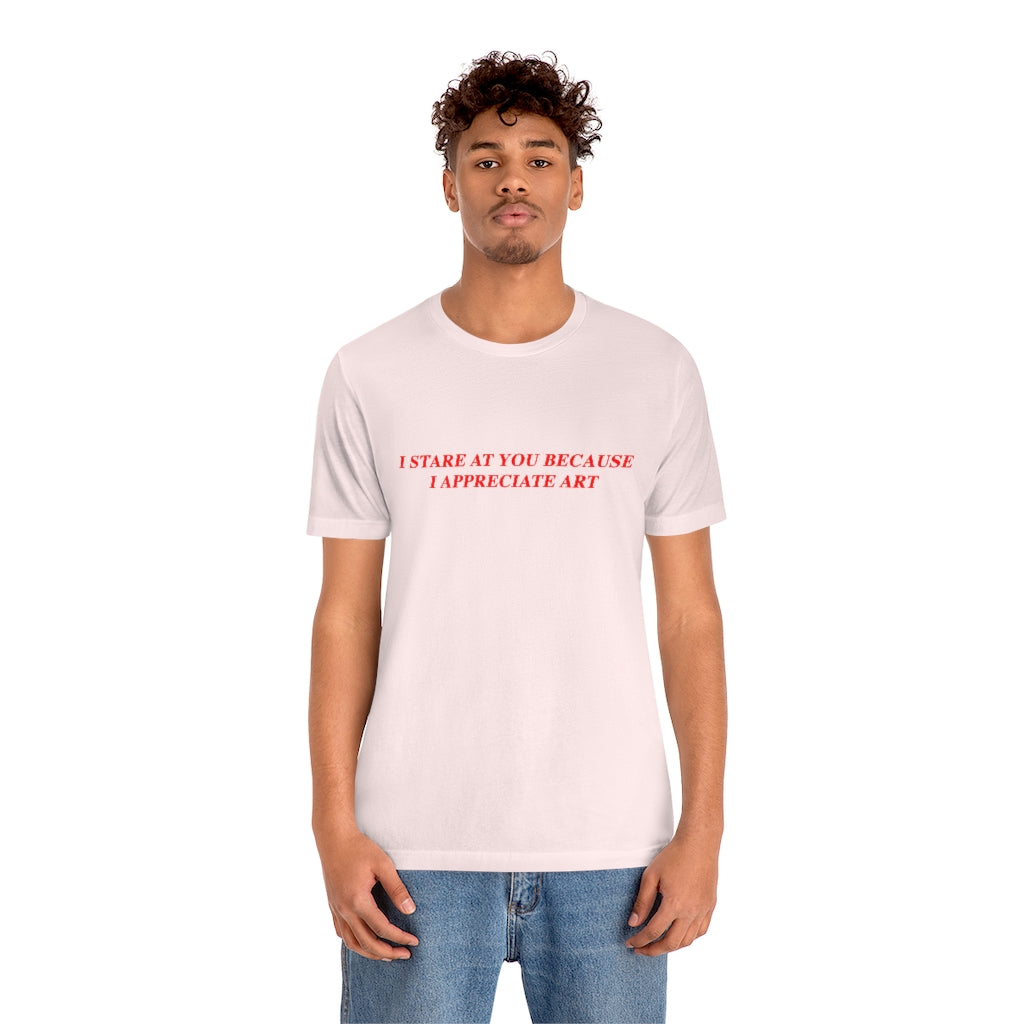 I Stare At You Because I Appreciate Art T-Shirt