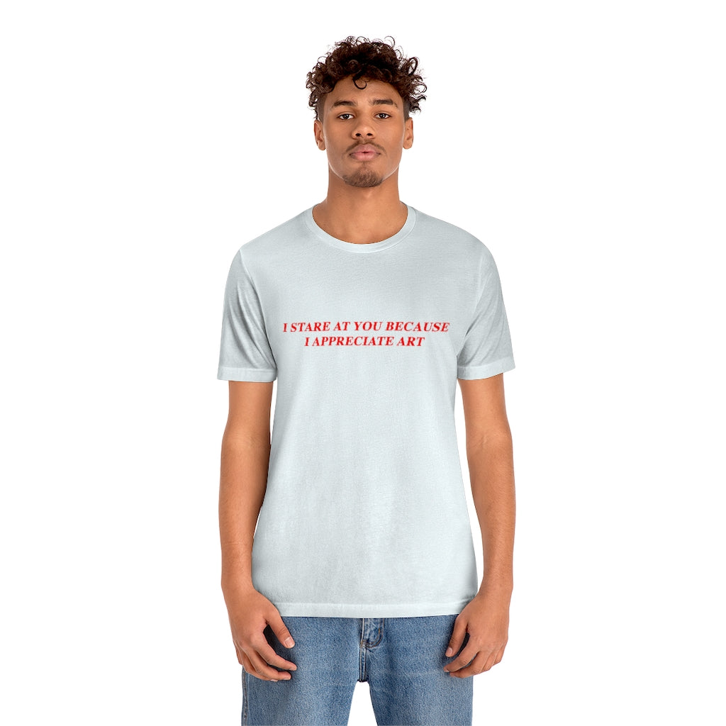 I Stare At You Because I Appreciate Art T-Shirt