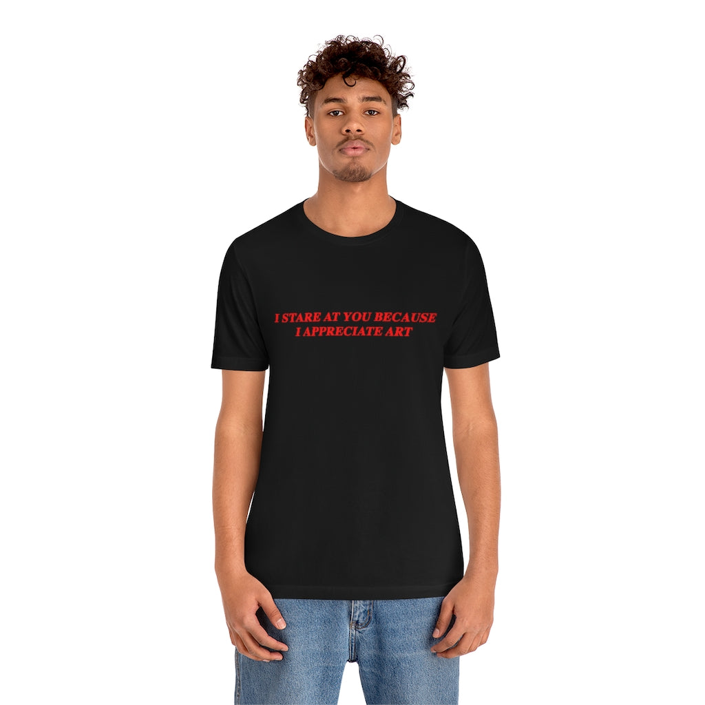 I Stare At You Because I Appreciate Art T-Shirt