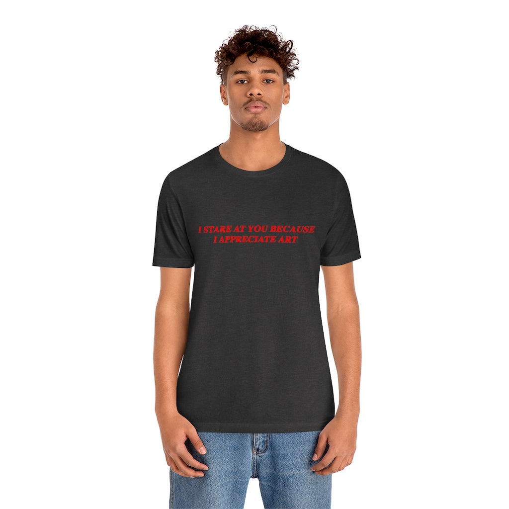 I Stare At You Because I Appreciate Art T-Shirt