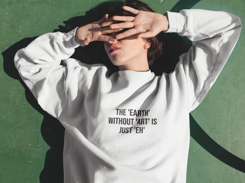 The Earth Without Art is Just Eh Sweatshirt