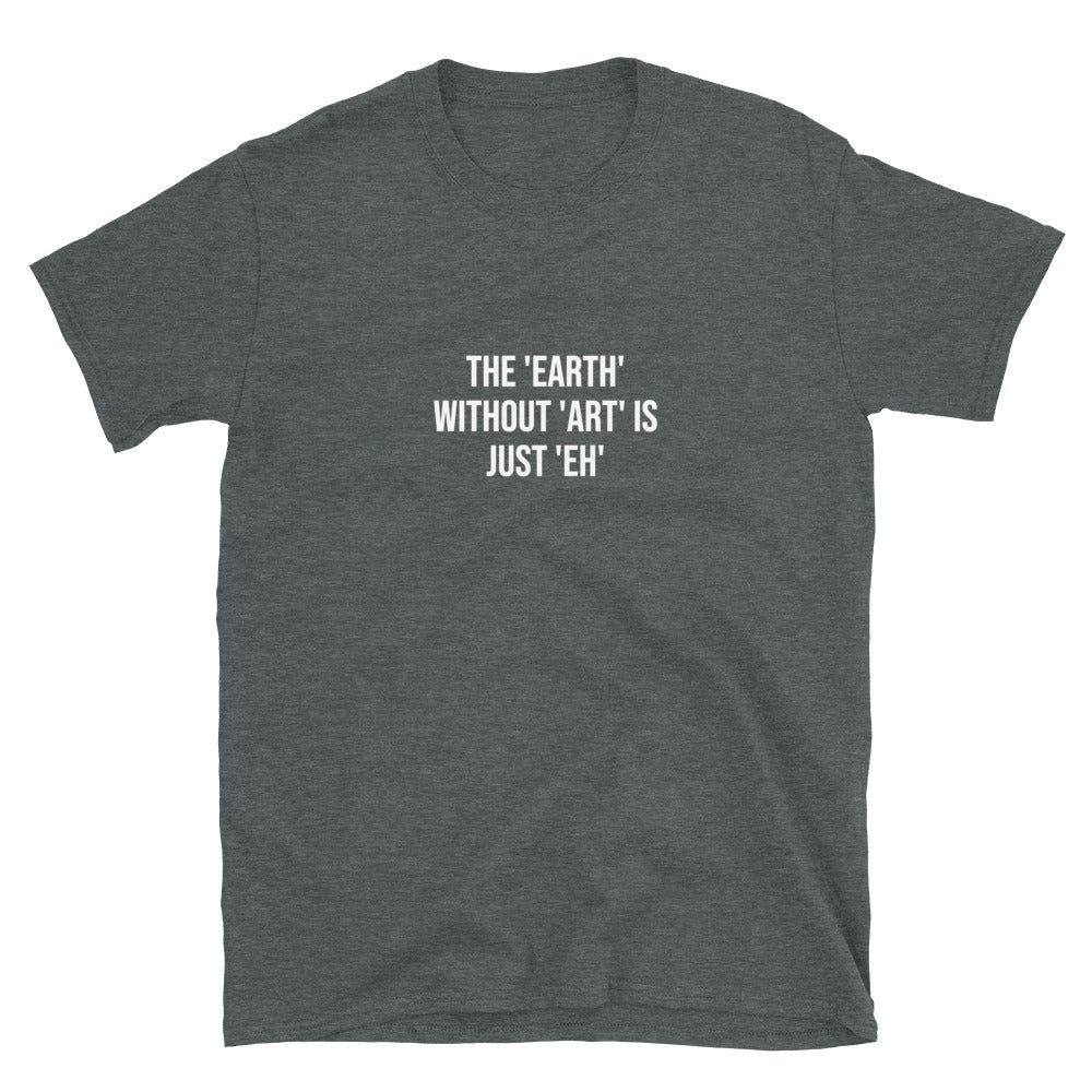 The Earth Without Art Is Just Eh T-Shirt