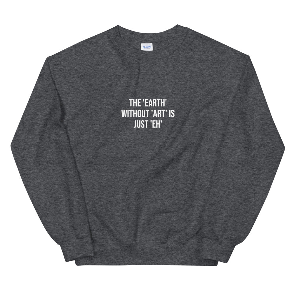 The Earth Without Art is Just Eh Sweatshirt