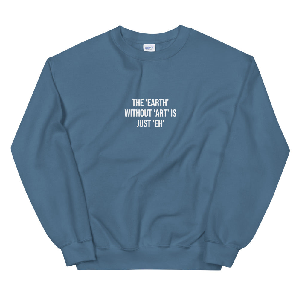 The Earth Without Art is Just Eh Sweatshirt